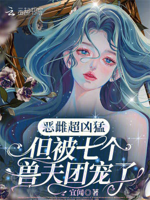 恶雌超凶猛，但被七个兽夫团宠了