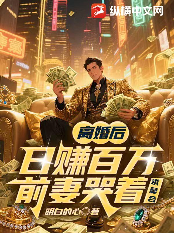 离婚后日赚百万,前妻哭着求复合